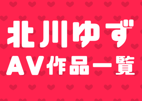 北川ゆず(きたがわゆず)のぶっかけ、ごっくんAV作品一覧