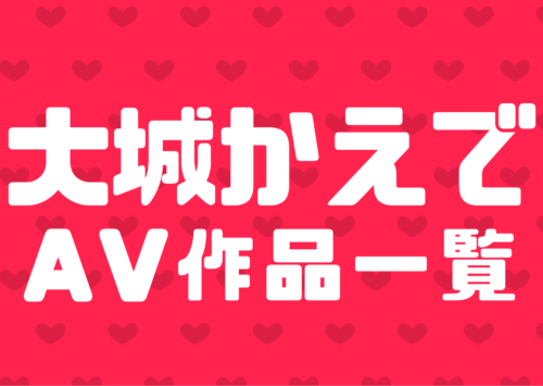 大城かえで(おおしろかえで)のぶっかけ、ごっくんAV作品一覧